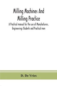 bokomslag Milling machines and milling practice; A Practical manual for the use of Manufacturers, Engineerings Students and Practical men