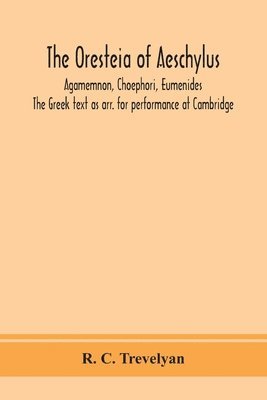 bokomslag The Oresteia of Aeschylus; Agamemnon, Choephori, Eumenides. The Greek text as arr. for performance at Cambridge