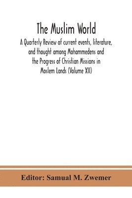 The Muslim world; A Quarterly Review of current events, literature, and thought among Mohammedens and the Progress of Christian Missions in Moslem Lands (Volume XII) 1