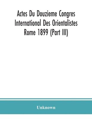 Actes Du Douzieme Congres International Des Orientalistes; Rome 1899 (Part III) 1