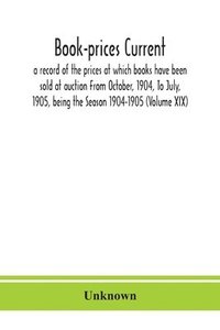 bokomslag Book-prices current; a record of the prices at which books have been sold at auction From October, 1904, To July, 1905, being the Season 1904-1905 (Volume XIX)