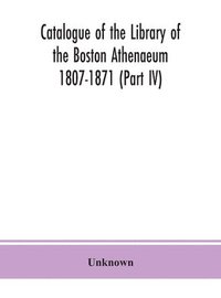 bokomslag Catalogue of the Library of the Boston Athenaeum 1807-1871 (Part IV)