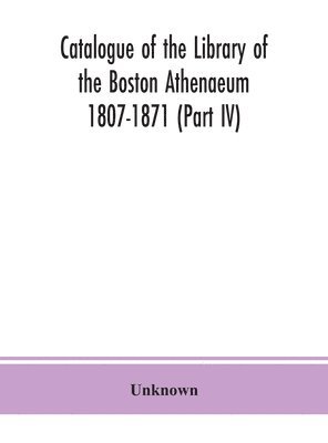 Catalogue of the Library of the Boston Athenaeum 1807-1871 (Part IV) 1