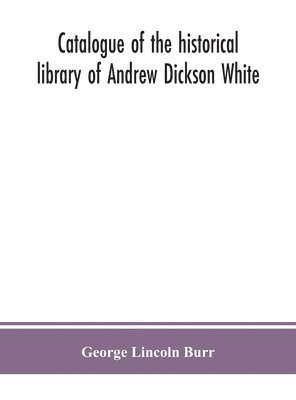 Catalogue of the historical library of Andrew Dickson White 1