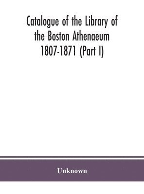 Catalogue of the Library of the Boston Athenaeum 1807-1871 (Part I) 1