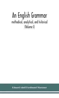 Eduard Adolf Ferdinand Maetzner - English grammar; methodical, analytical, and historical. With a treatise on the orthography, prosody, inflections and syntax of the English tongue; and numerous authorities cited in order of historical development (Volume I), Inbunden