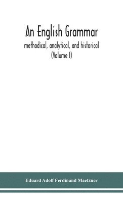 An English grammar; methodical, analytical, and historical. With a treatise on the orthography, prosody, inflections and syntax of the English tongue; and numerous authorities cited in order of 1