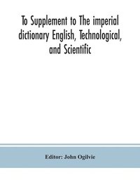 bokomslag To Supplement to The imperial dictionary English, Technological, and Scientific