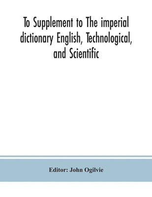 bokomslag To Supplement to The imperial dictionary English, Technological, and Scientific