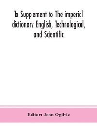 bokomslag To Supplement to The imperial dictionary English, Technological, and Scientific