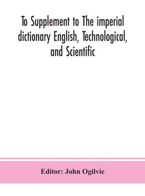 bokomslag To Supplement to The imperial dictionary English, Technological, and Scientific
