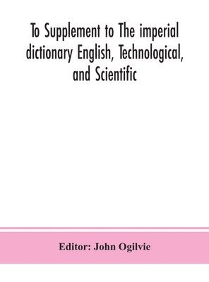 bokomslag To Supplement to The imperial dictionary English, Technological, and Scientific