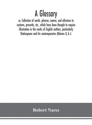 Robert Nares - glossary; or, Collection of words, phrases, names, and allusions to customs, proverbs, etc., which have been thought to require illustration in the works of English authors, particularly Shakespeare and his contemporaries (Volume I) A.-J., Inbunden