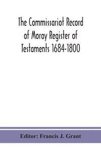 bokomslag The Commissariot Record of Moray Register of Testaments 1684-1800