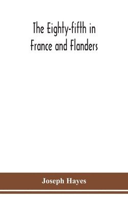 Joseph Hayes - Eighty-fifth in France and Flanders; being a history of the justly famous 85th Canadian Infantry Battalion (Nova Scotia Highlanders) in the various theatres of war, together with a nominal roll and synopsis of service of officers, non-commissioned officers, Inbunden