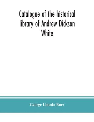 Catalogue of the historical library of Andrew Dickson White 1