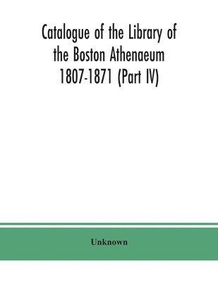 bokomslag Catalogue of the Library of the Boston Athenaeum 1807-1871 (Part IV)