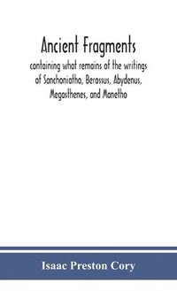 bokomslag Ancient fragments, containing what remains of the writings of Sanchoniatho, Berossus, Abydenus, Megasthenes, and Manetho
