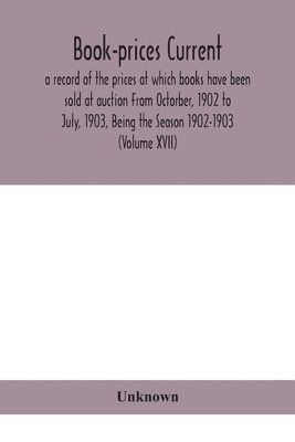 Book-prices current; a record of the prices at which books have been sold at auction From Octorber, 1902 to July, 1903, Being the Season 1902-1903 (Volume XVII) 1