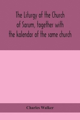 liturgy of the Church of Sarum, together with the kalendar of the same church