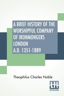 A Brief History Of The Worshipful Company Of Ironmongers London A.D. 1351-1889 1