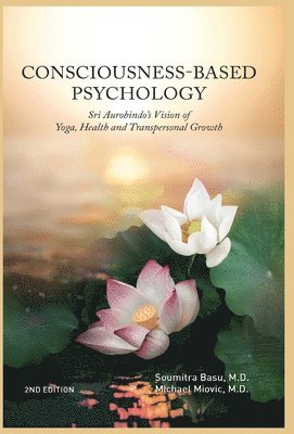 Consciousness Based Psychology: Sri Aurobindos Vision of Yoga, Health and Transpersonal Growth 1