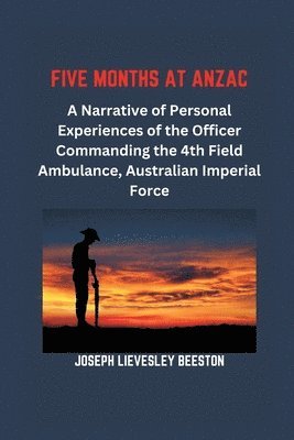 bokomslag Five Months at Anzac: A Narrative of Personal Experiences of the Officer Commanding the 4th Field Ambulance, Australian Imperial Force