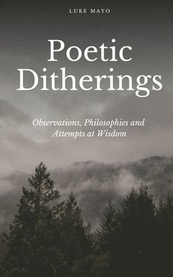 Poetic Ditherings- Observations, Philosophies and Attempts at Wisdom 1