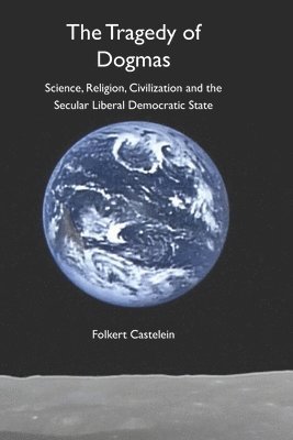 bokomslag The Tragedy of Dogmas: Science, Religion, Civilization and Secular Liberal Democratic State