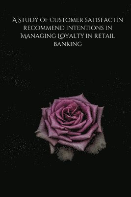 bokomslag A Study of customer satisfactin recommend intentions in Managing Loyalty in retail banking