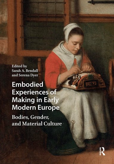 Sarah A. Bendall, Serena Dyer - Embodied Experiences of Making in Early Modern Europe, Inbunden