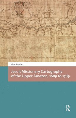 Irina Saladin - Jesuit Missionary Cartography of the Upper Amazon, 1689 to 1789, Inbunden