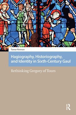 Tamar Rotman - Hagiography, Historiography, and Identity in Sixth-Century Gaul, Inbunden