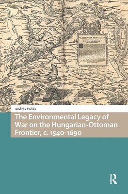 András Vadas - Environmental Legacy of War on the Hungarian-Ottoman Frontier, c. 1540-1690, Inbunden