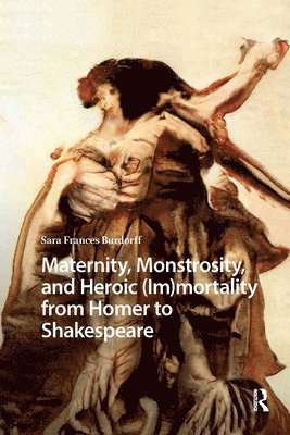 Sara Burdorff - Maternity, Monstrosity, and Heroic (Im)mortality from Homer to Shakespeare, Inbunden