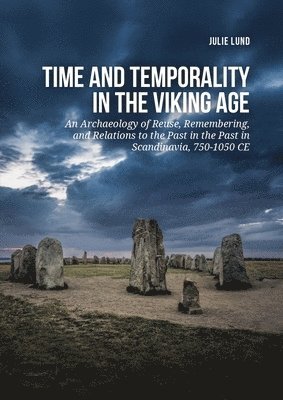 Julie Lund - Time and Temporality in the Viking Age: An Archaeology of Reuse, Remembering, and Relations to the Past in the Past in Scandinavia, 750-1050 CE, Inbunden
