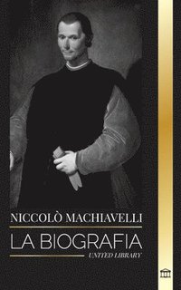 bokomslag Niccolò Machiavelli: La biografía de un influyente filósofo del Renacimiento, su arte de la guerra y su legado