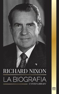 bokomslag Richard Nixon: La biografía y la vida de un presidente pacifista, su vida dividida, el Watergate y su legado