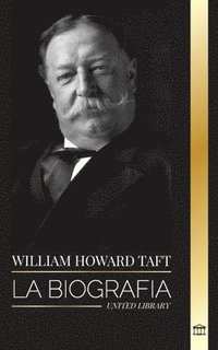 bokomslag William Howard Taft: La biografía del Presidente y Presidente del Tribunal Supremo de los Estados Unidos y su vida como Conservador Progres