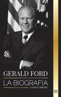 bokomslag Gerald Ford: La biografía y honorable vida del histórico presidente estadounidense, su integridad, franqueza y legado