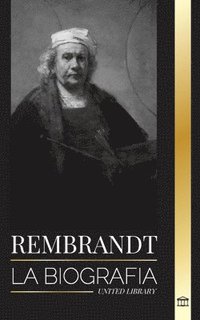 bokomslag Rembrandt: La biografía, vida y obra de un pintor holandés del Siglo de Oro