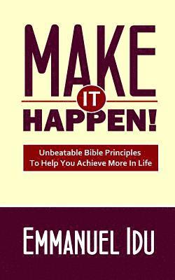 Make It Happen!: Unbeatable Bible Principles To Help You Achieve More In Life 1