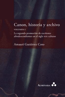 Canon, historia y archivo. Volumen I. La segunda promoción de escritores afrodescendientes en el siglo xix cubano 1