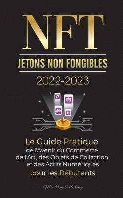 NFT (Jetons Non Fongibles) 2022-2023 - Le Guide Pratique de l'Avenir du Commerce de l'Art, des Objets de Collection et des Actifs Numeriques pour les Debutants (OpenSea, Rarible, Cryptokitties, 1