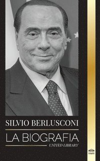 bokomslag Silvio Berlusconi: La biografía de un multimillonario italiano de los medios de comunicación y su ascenso y caída como controvertido primer ministro