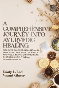 bokomslag A Comprehensive Journey into Ayurvedic Healing: Discover Balance, Healing, and Wellbeing through the Art of Ayurveda, Transform Your Life Through Anci