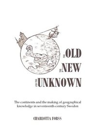 bokomslag The old, the new and the unknown : the continents and the making of geographical knowledge in seventeenth-century Sweden