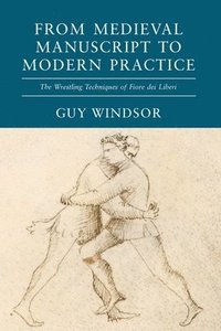 bokomslag From Medieval Manuscript to Modern Practice: The Wrestling Techniques of Fiore dei Liberi