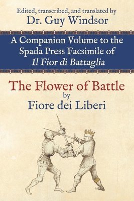 The Flower of Battle, by Fiore dei Liberi: Companion volume to the Spada Press facsimile of Il Fior di Battaglia: Edited, transcribed, and translated 1