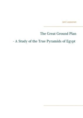 The Great Ground Plan - A Study of the True Pyramids of Egypt 1